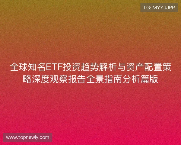 全球知名ETF投资趋势解析与资产配置策略深度观察报告全景指南分析篇版 全球知名ETF投资趋势解析与资产配置策略深度观察报告全景指南分析篇版